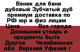 Веник для бани дубовый Зубчатый дуб премиум доставка по РФ юр и физ лицам › Цена ­ 100 - Все города Домашняя утварь и предметы быта » Другое   . Челябинская обл.,Верхний Уфалей г.